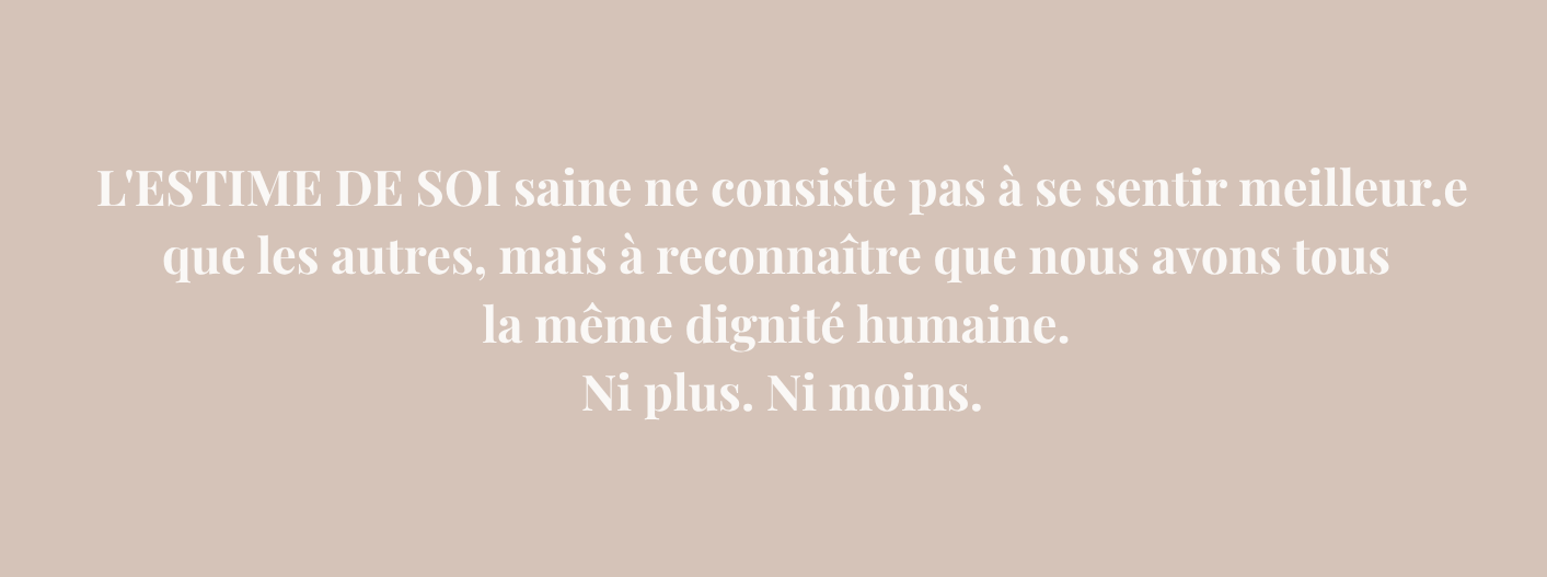 L'ESTIME DE SOI saine ne consiste pas à se sentir meilleur.e que les autres, mais à reconnaître que nous avons tous la même dignité humaine. Ni plus. Ni moins.